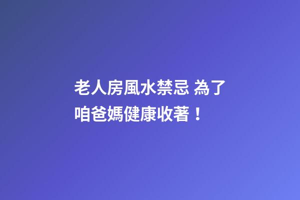 老人房風水禁忌 為了咱爸媽健康收著！